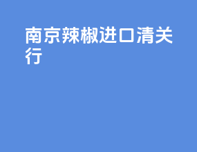 南京辣椒进口清关行