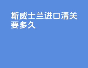 斯威士兰进口清关要多久