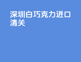 深圳白巧克力进口清关