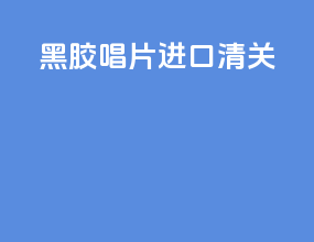 黑胶唱片进口清关