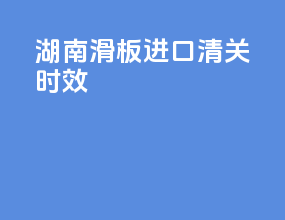 湖南滑板进口清关时效