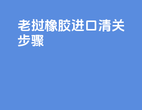 老挝橡胶进口清关步骤