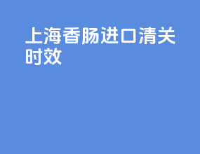 上海香肠进口清关时效