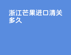 浙江芒果进口清关多久