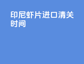 印尼虾片进口清关时间