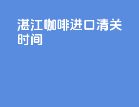 湛江咖啡进口清关时间