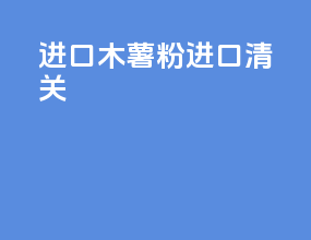 进口木薯粉进口清关