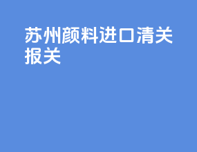 苏州颜料进口清关报关