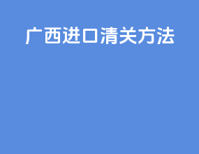 广西进口清关方法