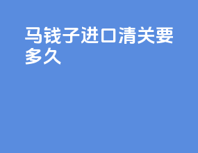 马钱子进口清关要多久