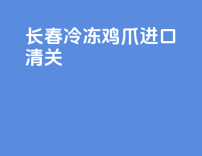 长春冷冻鸡爪进口清关