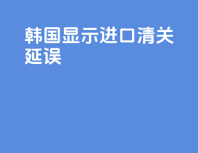 韩国显示进口清关延误