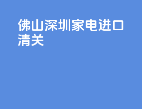 佛山深圳家电进口清关