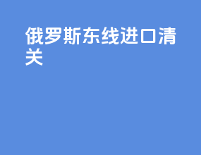 俄罗斯东线进口清关