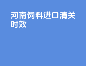 河南饲料进口清关时效