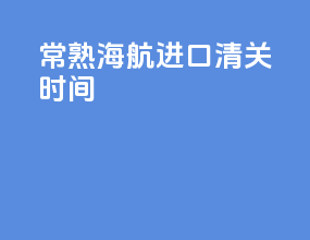 常熟海航进口清关时间