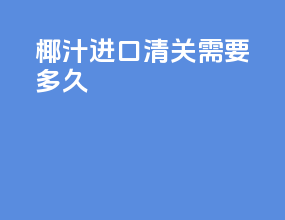 椰汁进口清关需要多久
