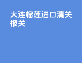 大连榴莲进口清关报关