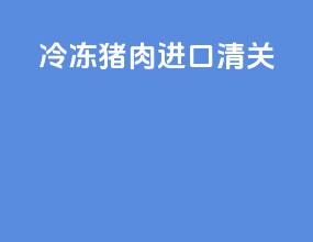 冷冻猪肉进口清关