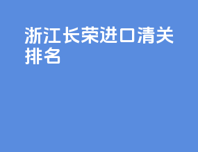 浙江长荣进口清关排名