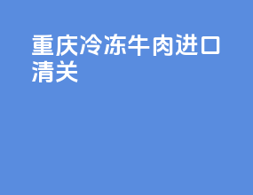 重庆冷冻牛肉进口清关