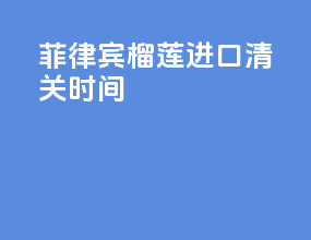 菲律宾榴莲进口清关时间