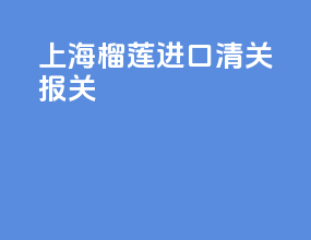 上海榴莲进口清关报关