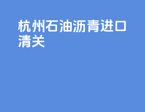 杭州石油沥青进口清关