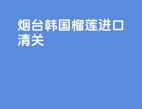 烟台韩国榴莲进口清关