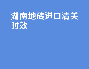 湖南地砖进口清关时效