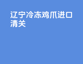 辽宁冷冻鸡爪进口清关