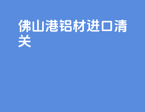 佛山港铝材进口清关