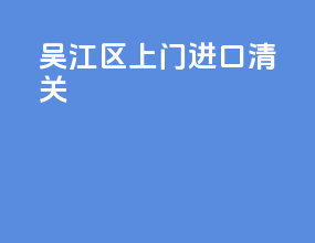 吴江区上门进口清关