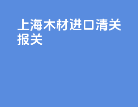 上海木材进口清关报关