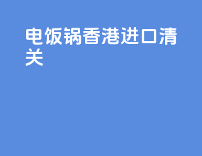 电饭锅香港进口清关