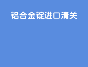 铝合金锭进口清关