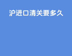 沪进口清关要多久
