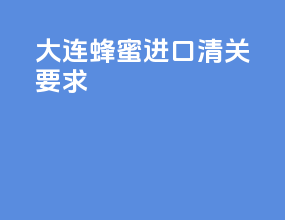 大连蜂蜜进口清关要求