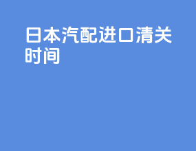 日本汽配进口清关时间