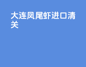 大连凤尾虾进口清关