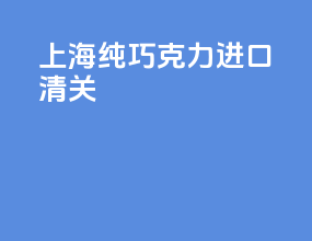 上海纯巧克力进口清关