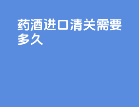 药酒进口清关需要多久
