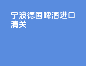 宁波德国啤酒进口清关