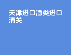 天津进口酒类进口清关