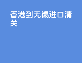 香港到无锡进口清关
