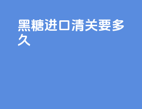 黑糖进口清关要多久
