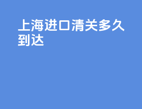 上海进口清关多久到达