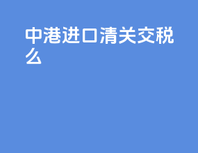 中港进口清关交税么