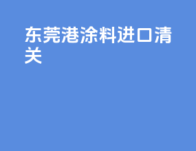 东莞港涂料进口清关