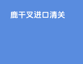 鹿干叉进口清关